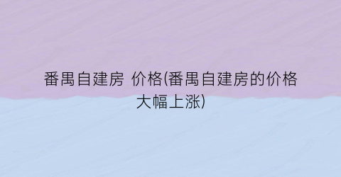 番禺自建房 价格(番禺自建房的价格大幅上涨)